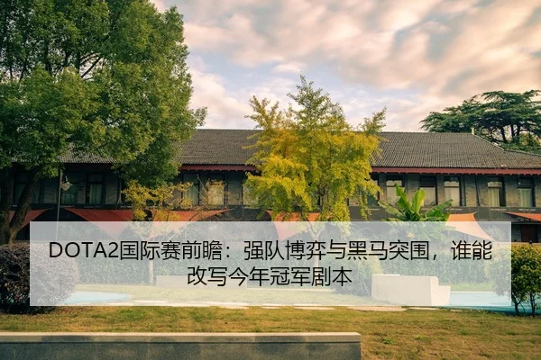 DOTA2国际赛前瞻：强队博弈与黑马突围，谁能改写今年冠军剧本