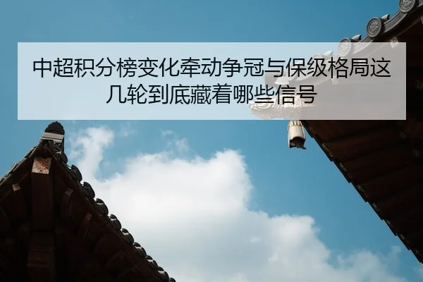 中超积分榜变化牵动争冠与保级格局这几轮到底藏着哪些信号